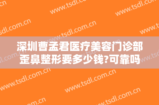 深圳曹孟君医疗美容门诊部歪鼻整形要多少钱?可靠吗?