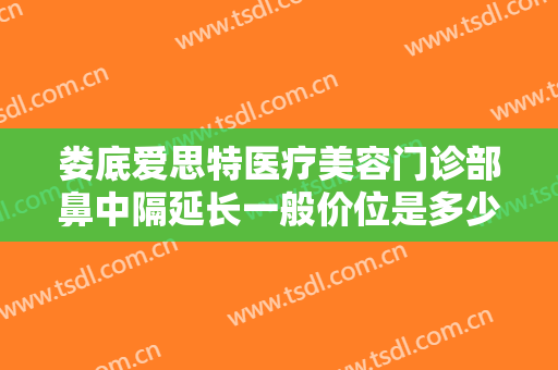 娄底爱思特医疗美容门诊部鼻中隔延长一般价位是多少钱?效果怎么样?