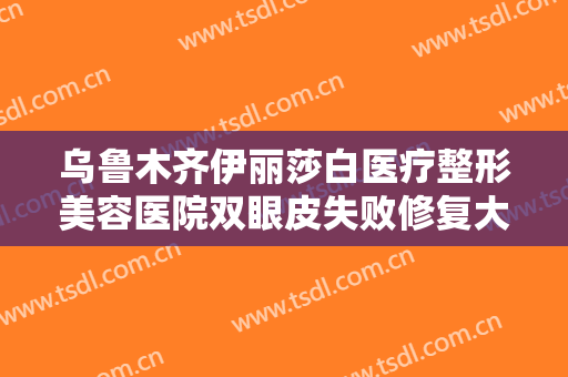 乌鲁木齐伊丽莎白医疗整形美容医院双眼皮失败修复大楷需要多少费用?怎么样?