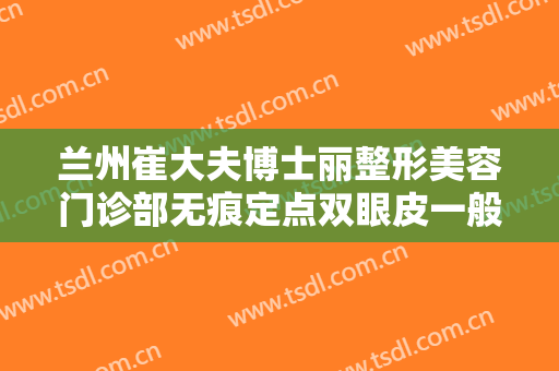 兰州崔大夫博士丽整形美容门诊部无痕定点双眼皮一般多少费用?好不好?