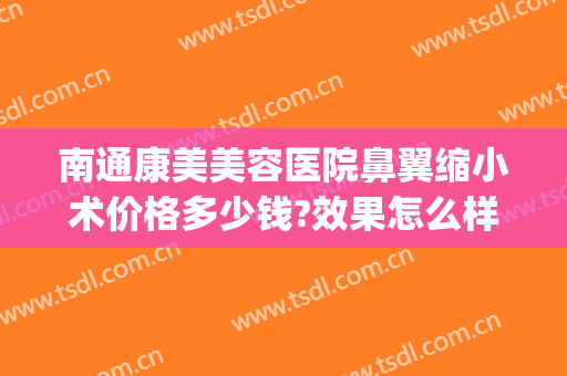 南通康美美容医院鼻翼缩小术价格多少钱?效果怎么样?(南通康美美容医院鼻翼缩小术价格多少钱?效果怎么样呢)