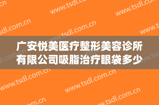 广安悦美医疗整形美容诊所有限公司吸脂治疗眼袋多少钱?好不好?(广州悦美医疗美容医院)