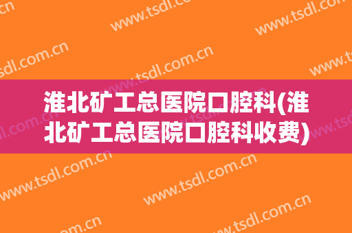 淮北矿工总医院口腔科(淮北矿工总医院口腔科收费)