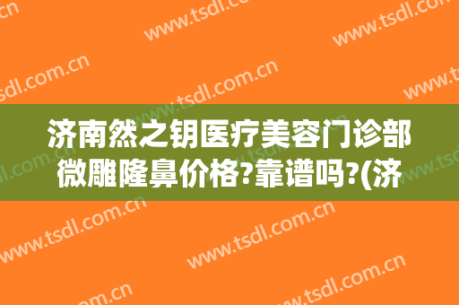 济南然之钥医疗美容门诊部微雕隆鼻价格?靠谱吗?(济南然之钥医疗美容优惠)