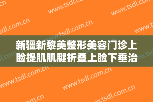新疆新黎美整形美容门诊上睑提肌肌腱折叠上睑下垂治疗大楷需要多少费用?靠谱吗?