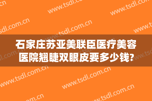 石家庄苏亚美联臣医疗美容医院翘睫双眼皮要多少钱?可靠吗?(石家庄苏亚美联臣医疗美容医院官网)
