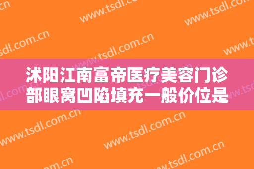 沭阳江南富帝医疗美容门诊部眼窝凹陷填充一般价位是多少钱?怎么样?
