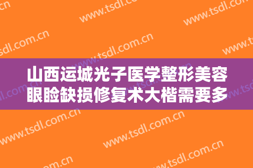 山西运城光子医学整形美容眼睑缺损修复术大楷需要多少钱?有哪些优势?