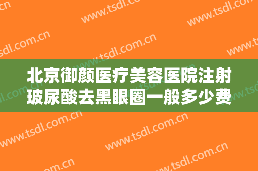 北京御颜医疗美容医院注射玻尿酸去黑眼圈一般多少费用?可靠吗?