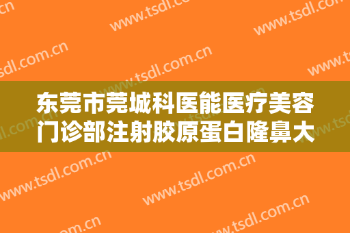 东莞市莞城科医能医疗美容门诊部注射胶原蛋白隆鼻大楷需要多少钱?效果怎么样?