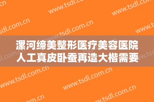 漯河缔美整形医疗美容医院人工真皮卧蚕再造大楷需要多少钱?贵不贵?