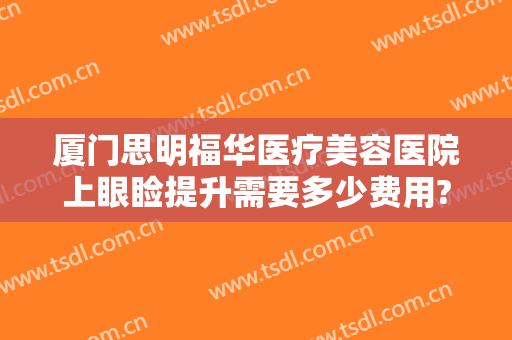 厦门思明福华医疗美容医院上眼睑提升需要多少费用?效果怎么样?
