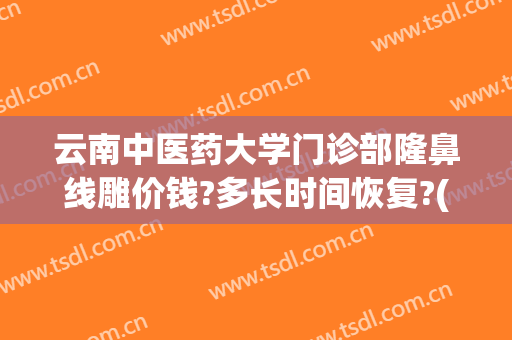 云南中医药大学门诊部隆鼻线雕价钱?多长时间恢复?(昆明做线雕隆鼻哪家好)