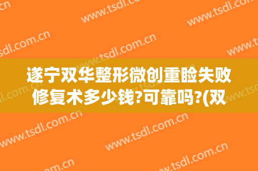 遂宁双华整形微创重睑失败修复术多少钱?可靠吗?(双眼皮修复手术成功率高吗)