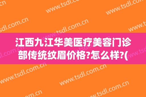 江西九江华美医疗美容门诊部传统纹眉价格?怎么样?(九江华美整形医院)