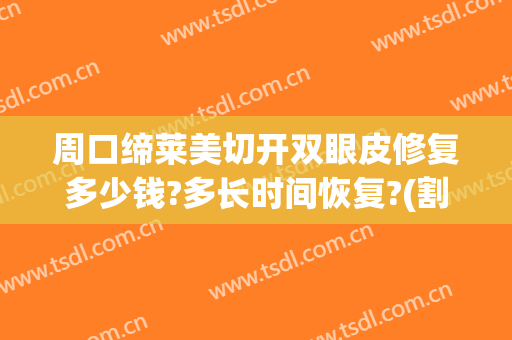 周口缔莱美切开双眼皮修复多少钱?多长时间恢复?(割双眼皮多久修复一次)