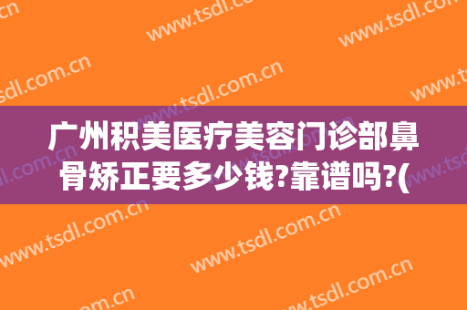 广州积美医疗美容门诊部鼻骨矫正要多少钱?靠谱吗?(广州积美医疗整形美容医院)
