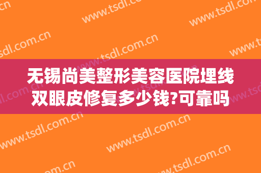 无锡尚美整形美容医院埋线双眼皮修复多少钱?可靠吗?(无锡做埋线双眼皮多少钱)