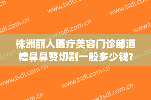 株洲丽人医疗美容门诊部酒糟鼻鼻赘切割一般多少钱?有哪些优势?(酒糟鼻鼻赘切割手术)