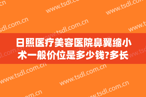 日照医疗美容医院鼻翼缩小术一般价位是多少钱?多长时间恢复?(整形医院缩小鼻翼需要多少钱)