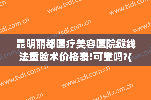 昆明丽都医疗美容医院缝线法重睑术价格表!可靠吗?(昆明哪个医院最美容缝合最好)