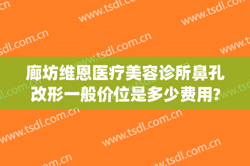 廊坊维恩医疗美容诊所鼻孔改形一般价位是多少费用?需要多久恢复?(维恩整形医院)