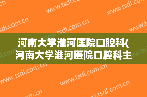 河南大学淮河医院口腔科(河南大学淮河医院口腔科主任)