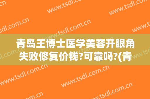 青岛王博士医学美容开眼角失败修复价钱?可靠吗?(青岛王博士整形怎么样)