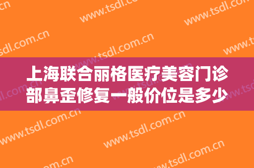 上海联合丽格医疗美容门诊部鼻歪修复一般价位是多少?可靠吗?(北京联合丽格修复双眼皮怎么样)