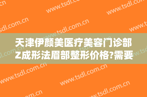 天津伊颜美医疗美容门诊部Z成形法眉部整形价格?需要多久恢复?(成都伊美尔整容医院)
