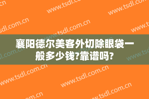 襄阳德尔美客外切除眼袋一般多少钱?靠谱吗?