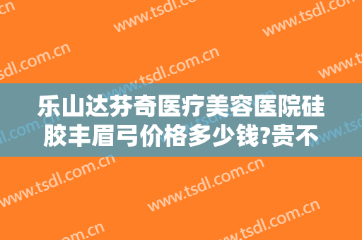 乐山达芬奇医疗美容医院硅胶丰眉弓价格多少钱?贵不贵?