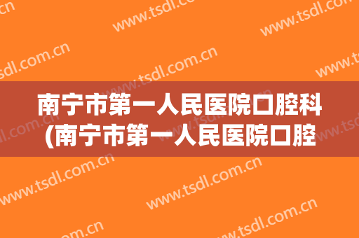 南宁市第一人民医院口腔科(南宁市第一人民医院口腔科主任)