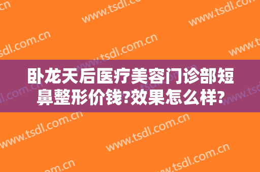 卧龙天后医疗美容门诊部短鼻整形价钱?效果怎么样?