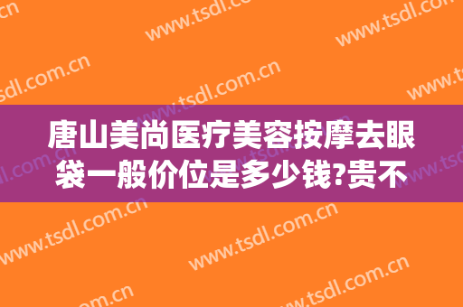 唐山美尚医疗美容按摩去眼袋一般价位是多少钱?贵不贵?(唐山整形美容费用)