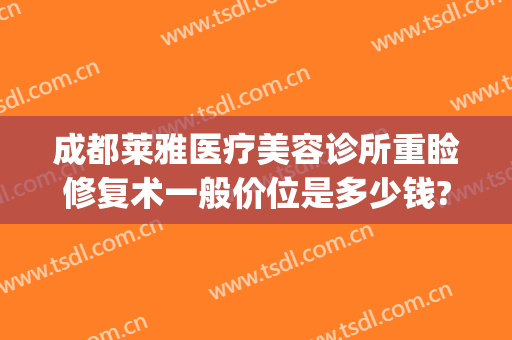 成都莱雅医疗美容诊所重睑修复术一般价位是多少钱?多长时间恢复?(眼睑修复手术多少钱)