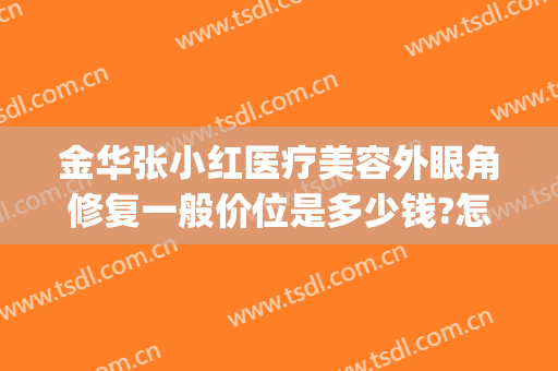 金华张小红医疗美容外眼角修复一般价位是多少钱?怎么样?(金华祛斑美容张小红{贴吧})