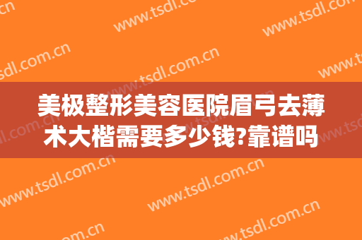 美极整形美容医院眉弓去薄术大楷需要多少钱?靠谱吗?(眉弓去薄术哪家医院做的好)