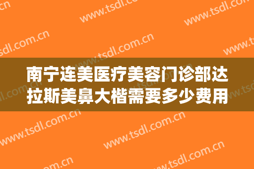 南宁连美医疗美容门诊部达拉斯美鼻大楷需要多少费用?可靠吗?(南宁连美整形医院正规吗)