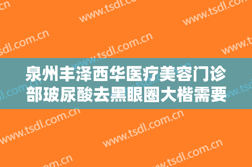 泉州丰泽西华医疗美容门诊部玻尿酸去黑眼圈大楷需要多少费用?贵不贵?