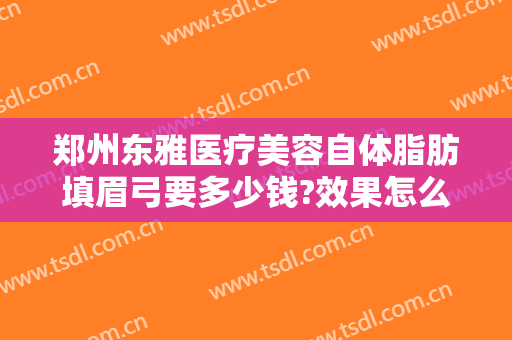 郑州东雅医疗美容自体脂肪填眉弓要多少钱?效果怎么样?