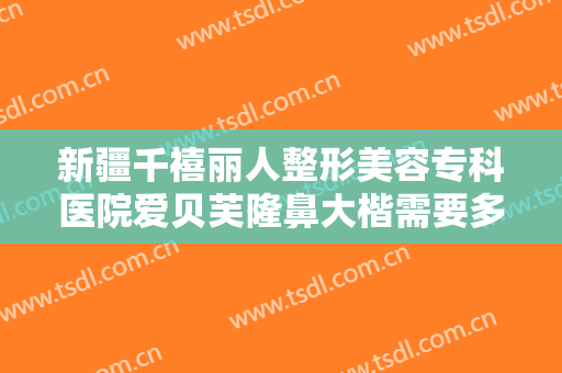 新疆千禧丽人整形美容专科医院爱贝芙隆鼻大楷需要多少钱?效果怎么样?