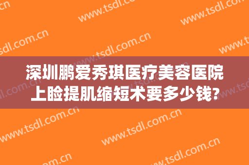 深圳鹏爱秀琪医疗美容医院上睑提肌缩短术要多少钱?可靠吗?(深圳鹏爱秀琪医疗美容医院医生)