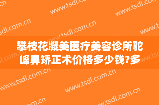 攀枝花凝美医疗美容诊所驼峰鼻矫正术价格多少钱?多长时间恢复?(荆州驼峰鼻整形费用)