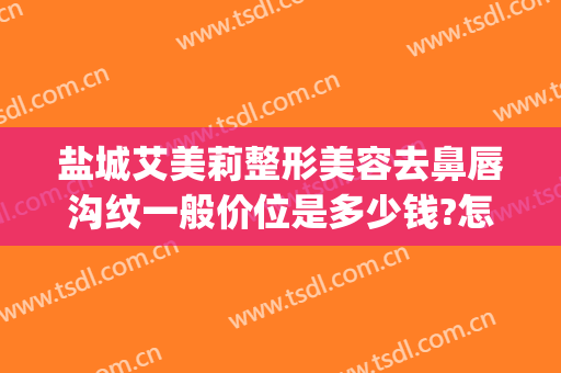 盐城艾美莉整形美容去鼻唇沟纹一般价位是多少钱?怎么样?(江苏盐城艾美莉整形医院)