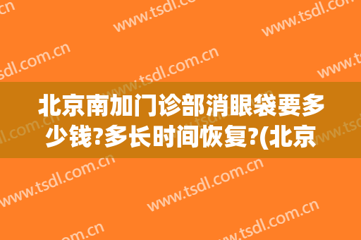 北京南加门诊部消眼袋要多少钱?多长时间恢复?(北京医院去眼袋)