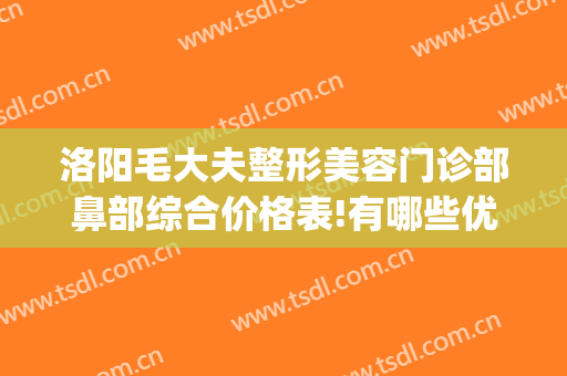 洛阳毛大夫整形美容门诊部鼻部综合价格表!有哪些优势?(洛阳市毛大夫整形医院怎么样)