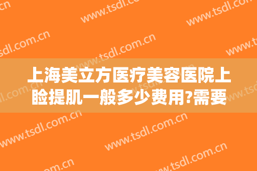 上海美立方医疗美容医院上睑提肌一般多少费用?需要多久恢复?(上眼睑松弛提拉手术要多少钱)
