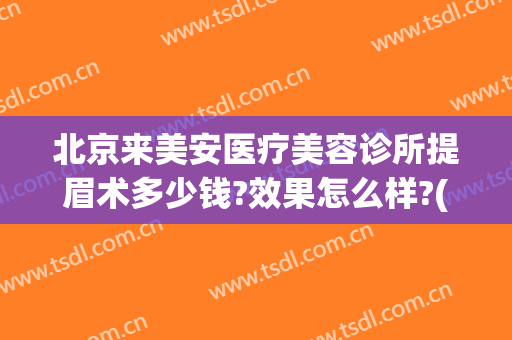 北京来美安医疗美容诊所提眉术多少钱?效果怎么样?(北京来美安医疗美容诊所是正规的吗)