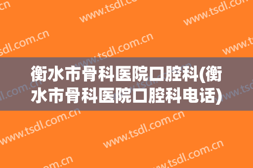 衡水市骨科医院口腔科(衡水市骨科医院口腔科电话)